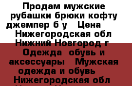 Продам мужские рубашки,брюки,кофту,джемпер б/у › Цена ­ 250 - Нижегородская обл., Нижний Новгород г. Одежда, обувь и аксессуары » Мужская одежда и обувь   . Нижегородская обл.,Нижний Новгород г.